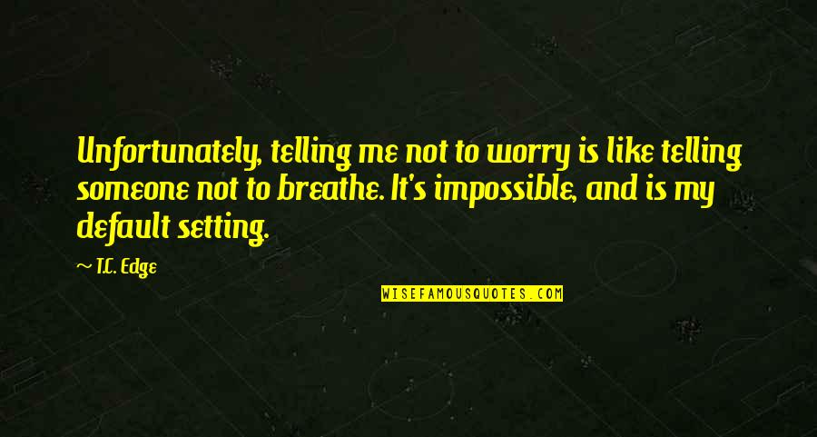 Default Setting Quotes By T.C. Edge: Unfortunately, telling me not to worry is like