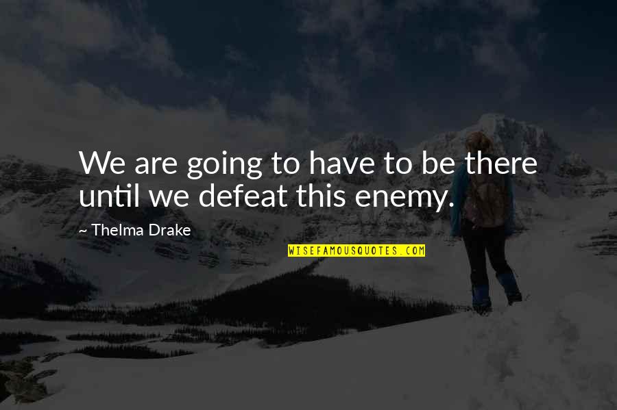 Defeat Enemy Quotes By Thelma Drake: We are going to have to be there