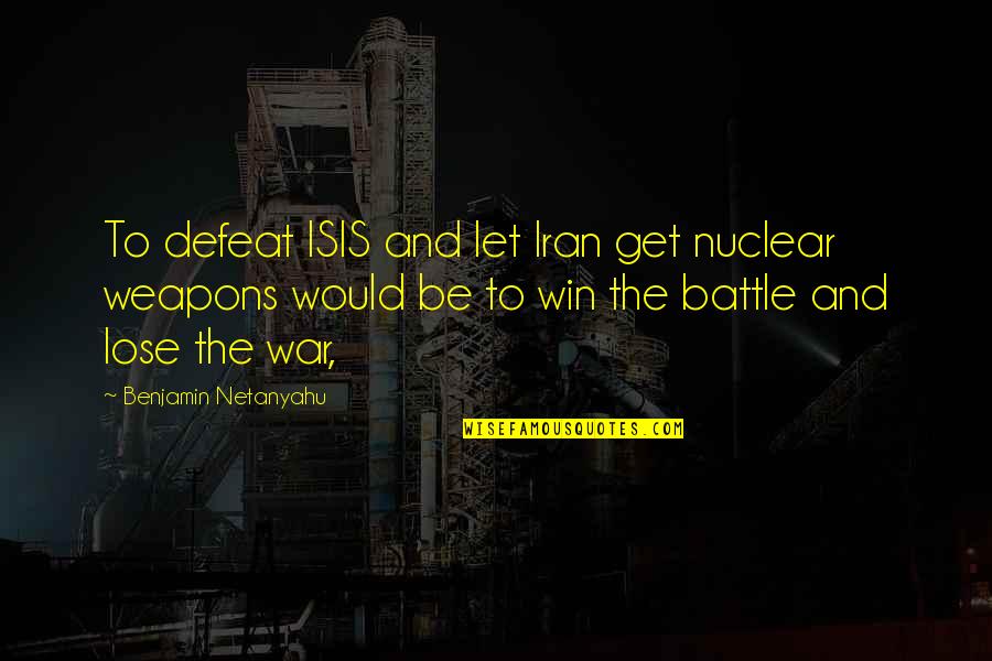 Defeat In War Quotes By Benjamin Netanyahu: To defeat ISIS and let Iran get nuclear