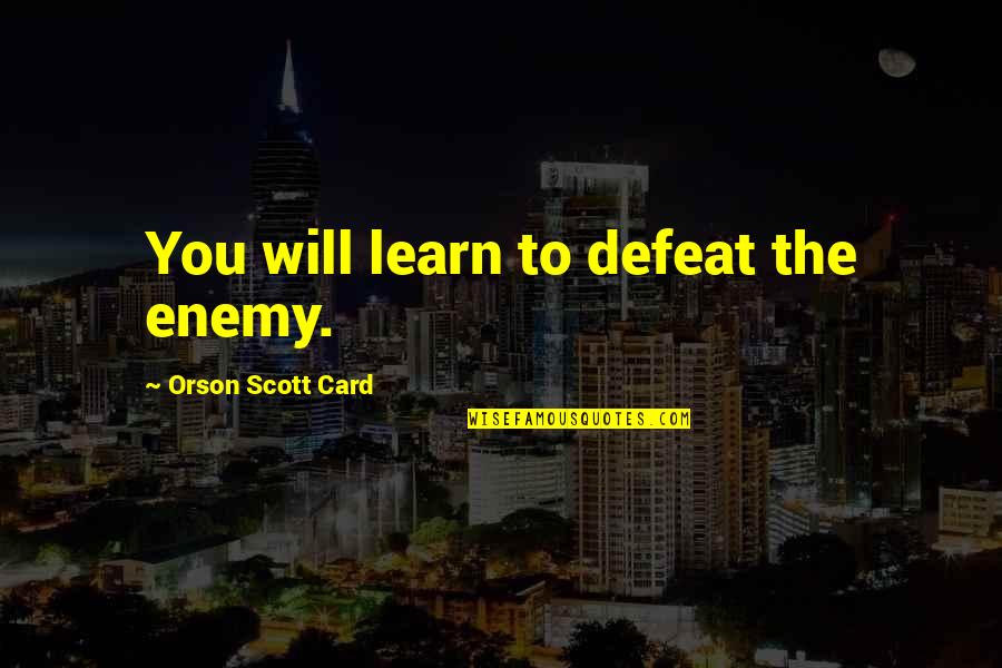 Defeat The Enemy Quotes By Orson Scott Card: You will learn to defeat the enemy. Defeat The Enemy Quotes By Orson Scott Card: You will learn to defeat the enemy.