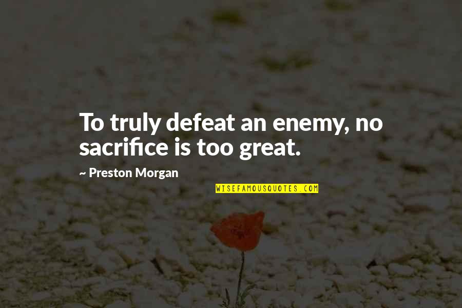 Defeat The Enemy Quotes By Preston Morgan: To truly defeat an enemy, no sacrifice is Defeat The Enemy Quotes By Preston Morgan: To truly defeat an enemy, no sacrifice is