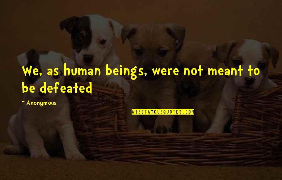Defeated Quotes By Anonymous: We, as human beings, were not meant to
