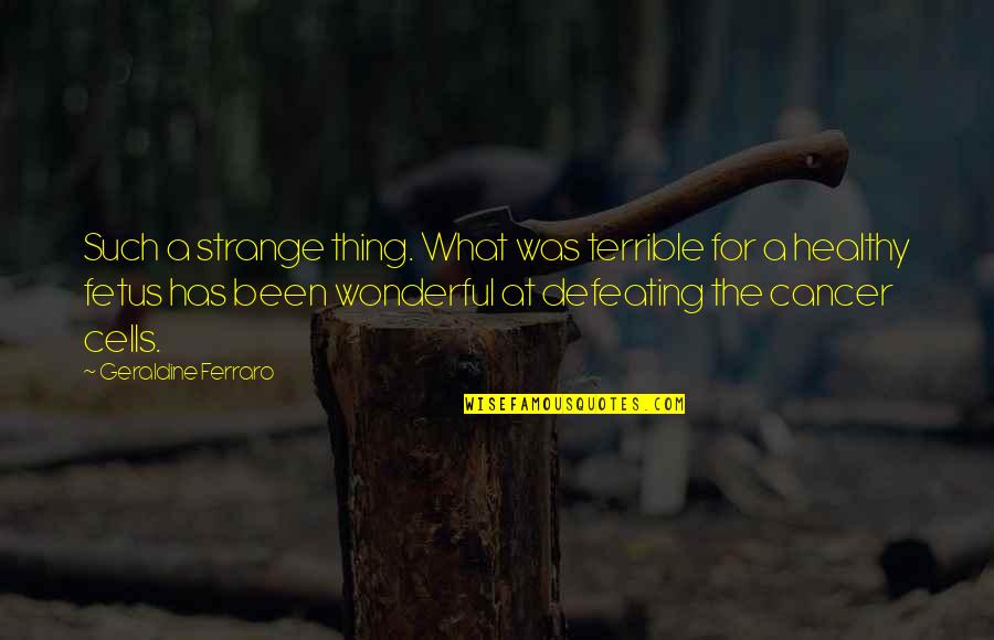Defeating Cancer Quotes By Geraldine Ferraro: Such a strange thing. What was terrible for