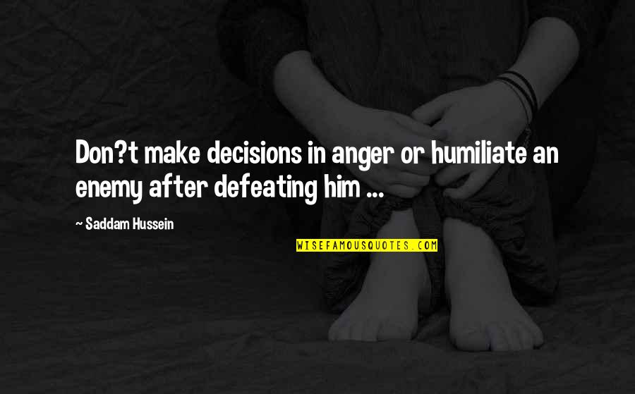 Defeating Your Enemy Quotes By Saddam Hussein: Don?t make decisions in anger or humiliate an