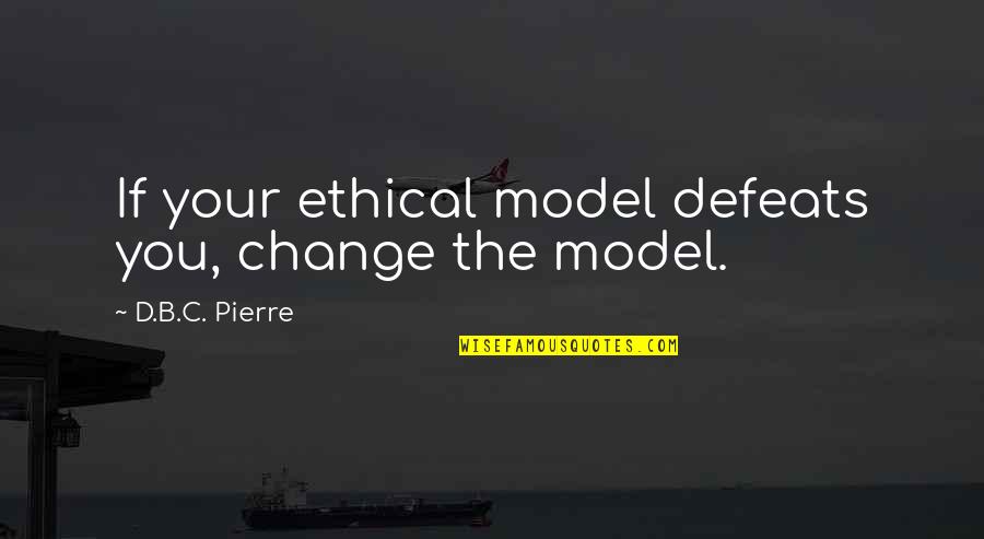 Defeats Quotes By D.B.C. Pierre: If your ethical model defeats you, change the