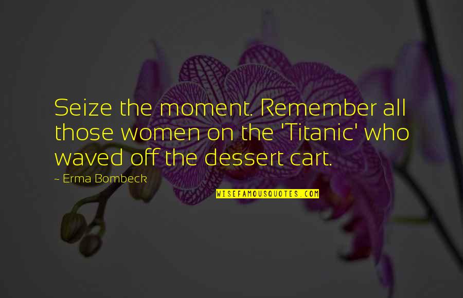 Defectors Quotes By Erma Bombeck: Seize the moment. Remember all those women on