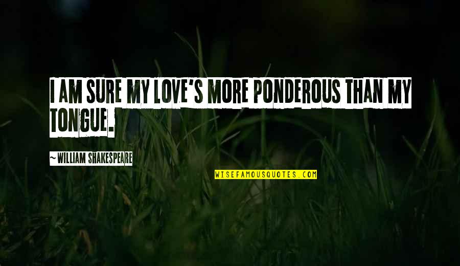 Defendiendo Mi Quotes By William Shakespeare: I am sure my love's more ponderous than Defendiendo Mi Quotes By William Shakespeare: I am sure my love's more ponderous than
