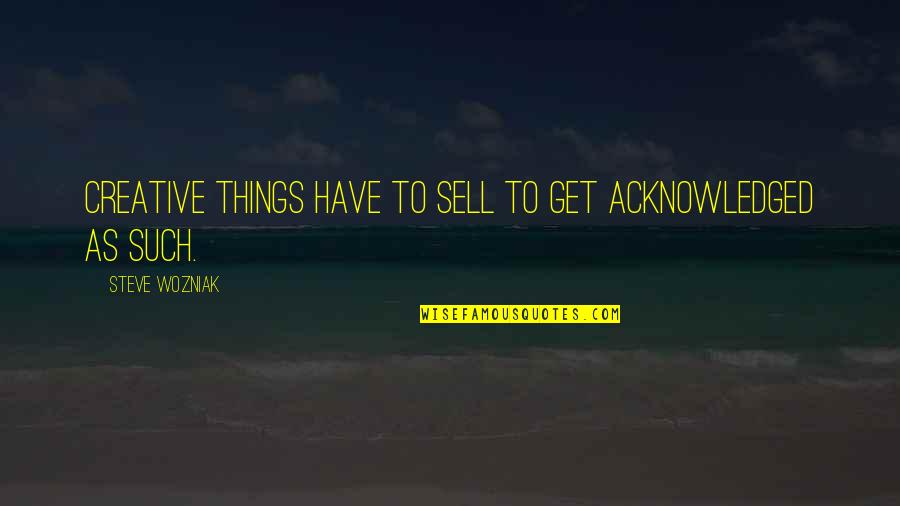 Defending Your Life Quotes By Steve Wozniak: Creative things have to sell to get acknowledged Defending Your Life Quotes By Steve Wozniak: Creative things have to sell to get acknowledged