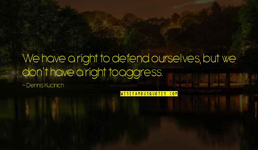 Defense In War Quotes By Dennis Kucinich: We have a right to defend ourselves, but