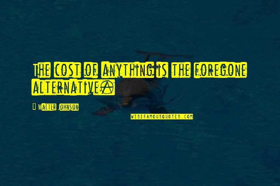 Defense Policy History Quotes By Walter Johnson: The cost of anything is the foregone alternative. Defense Policy History Quotes By Walter Johnson: The cost of anything is the foregone alternative.