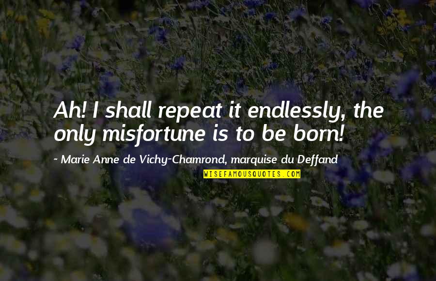 Deffand Quotes By Marie Anne De Vichy-Chamrond, Marquise Du Deffand: Ah! I shall repeat it endlessly, the only Deffand Quotes By Marie Anne De Vichy-Chamrond, Marquise Du Deffand: Ah! I shall repeat it endlessly, the only