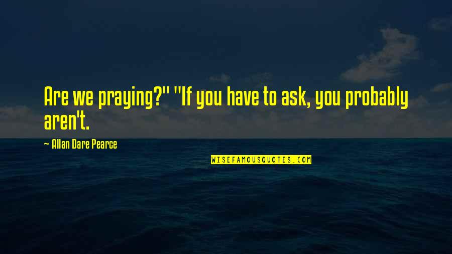 Deffenbaugh Overland Quotes By Allan Dare Pearce: Are we praying?" "If you have to ask, Deffenbaugh Overland Quotes By Allan Dare Pearce: Are we praying?" "If you have to ask,