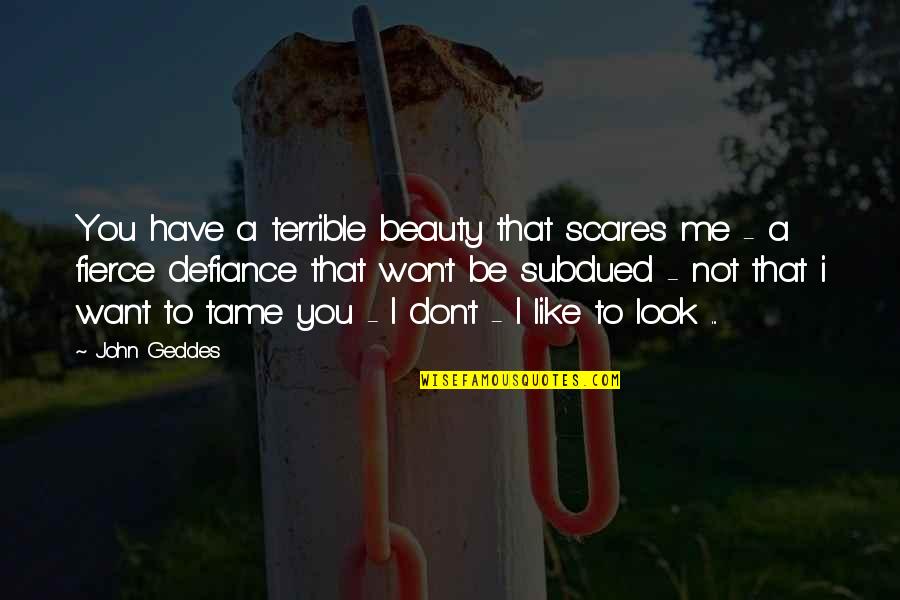 Defiance Quotes By John Geddes: You have a terrible beauty that scares me Defiance Quotes By John Geddes: You have a terrible beauty that scares me