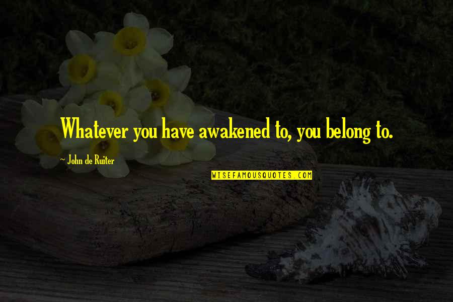 Defiantly Quotes By John De Ruiter: Whatever you have awakened to, you belong to.