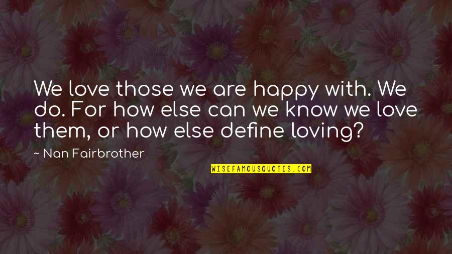 Define Love Quotes By Nan Fairbrother: We love those we are happy with. We