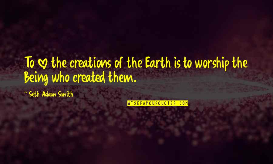 Defininely Quotes By Seth Adam Smith: To love the creations of the Earth is