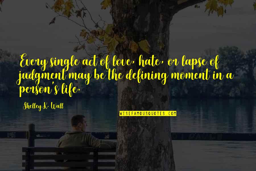 Defining Your Life Quotes By Shelley K. Wall: Every single act of love, hate, or lapse
