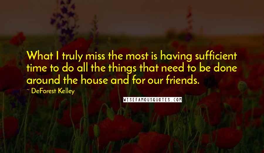 DeForest Kelley quotes: What I truly miss the most is having sufficient time to do all the things that need to be done around the house and for our friends.