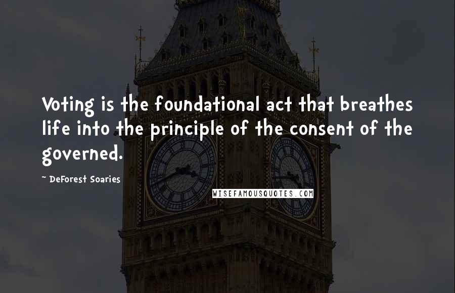 DeForest Soaries quotes: Voting is the foundational act that breathes life into the principle of the consent of the governed.