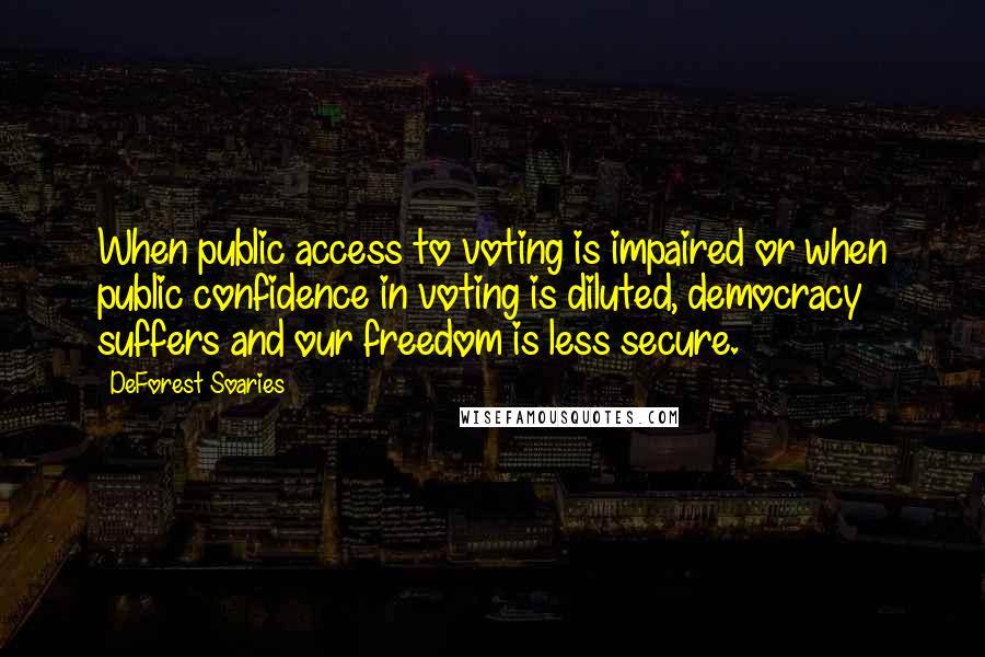 DeForest Soaries quotes: When public access to voting is impaired or when public confidence in voting is diluted, democracy suffers and our freedom is less secure.