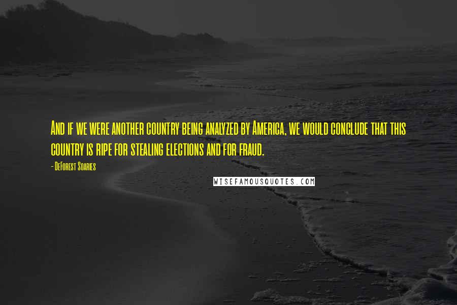 DeForest Soaries quotes: And if we were another country being analyzed by America, we would conclude that this country is ripe for stealing elections and for fraud.