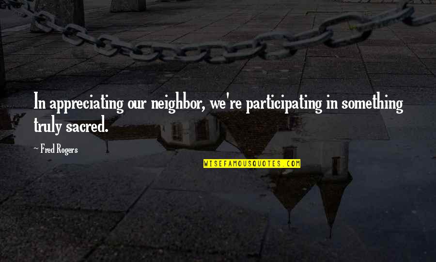 Deforestation Quotes And Quotes By Fred Rogers: In appreciating our neighbor, we're participating in something