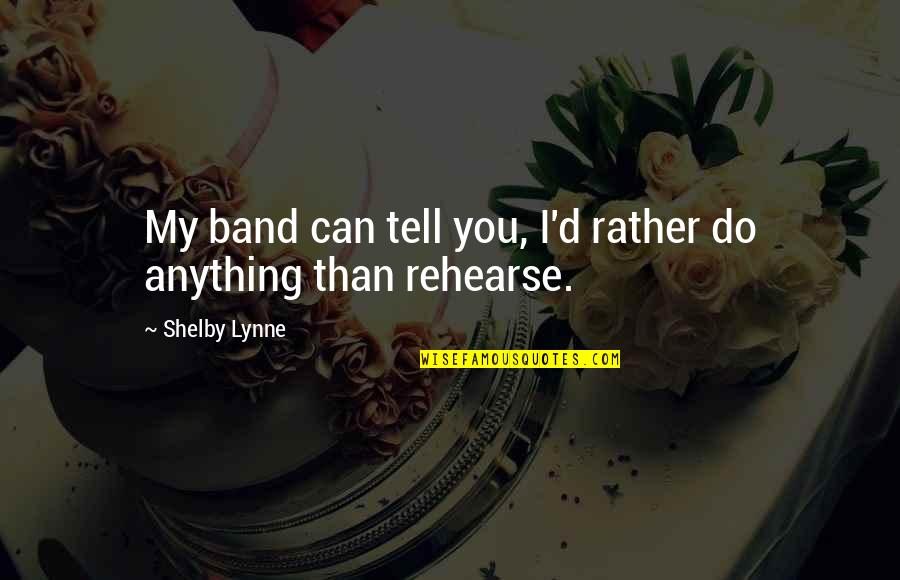 Defter Beyan Quotes By Shelby Lynne: My band can tell you, I'd rather do