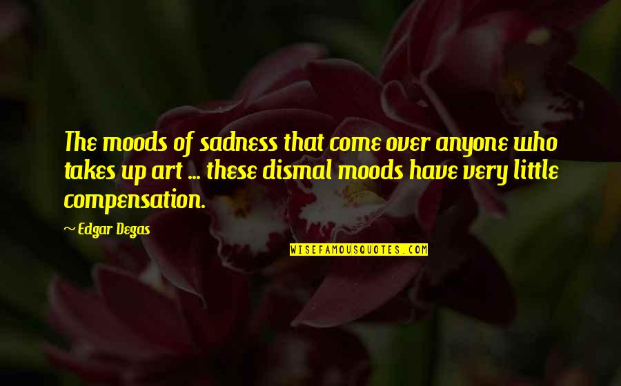 Degas Art Quotes By Edgar Degas: The moods of sadness that come over anyone Degas Art Quotes By Edgar Degas: The moods of sadness that come over anyone