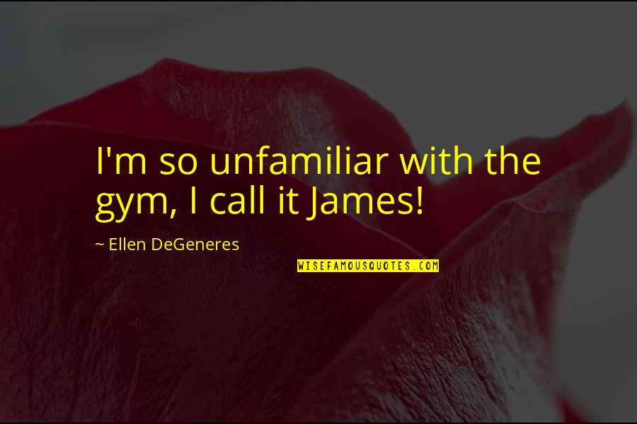 Degeneres Quotes By Ellen DeGeneres: I'm so unfamiliar with the gym, I call