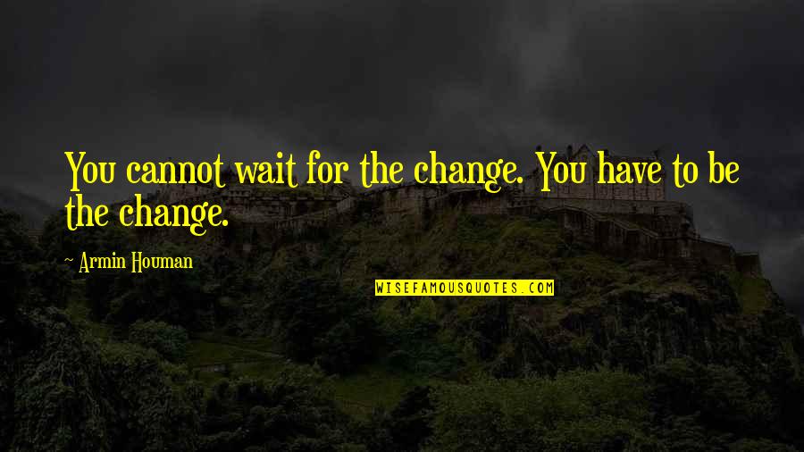 Degoulinant Quotes By Armin Houman: You cannot wait for the change. You have Degoulinant Quotes By Armin Houman: You cannot wait for the change. You have