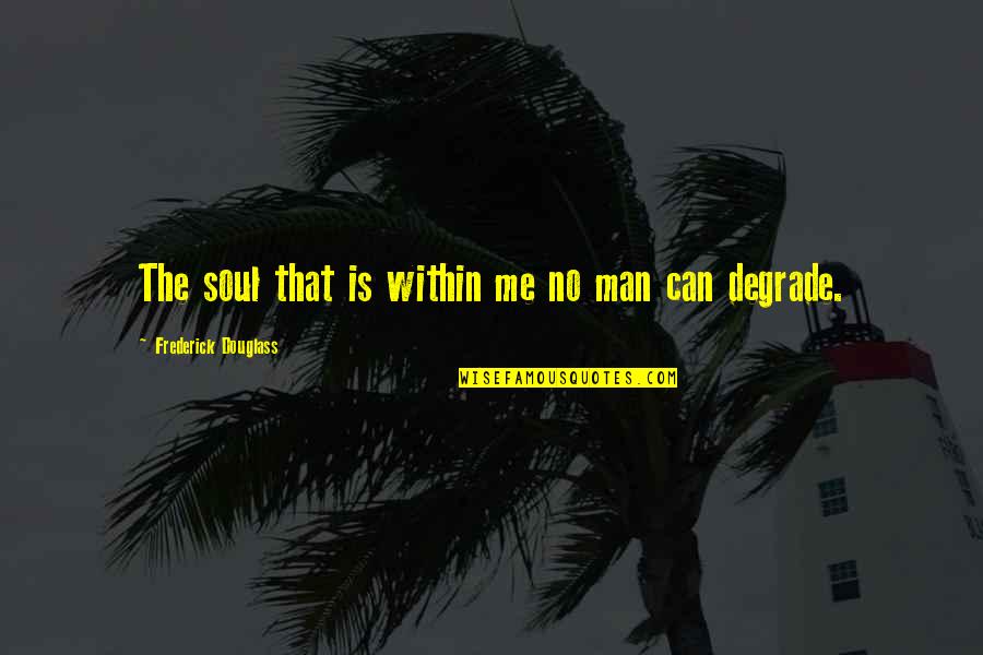 Degradation Quotes By Frederick Douglass: The soul that is within me no man