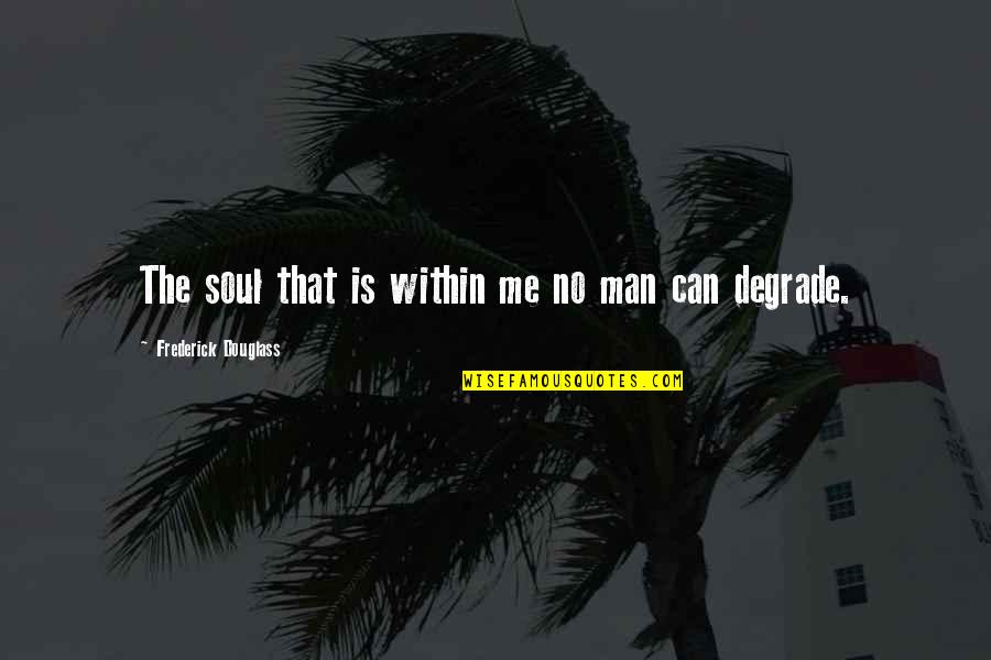 Degrade Me Quotes By Frederick Douglass: The soul that is within me no man