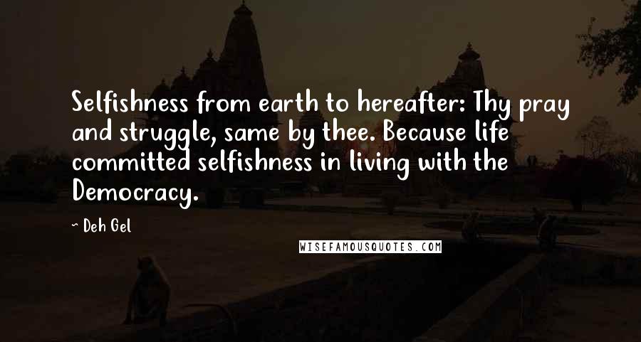 Deh Gel quotes: Selfishness from earth to hereafter: Thy pray and struggle, same by thee. Because life committed selfishness in living with the Democracy.