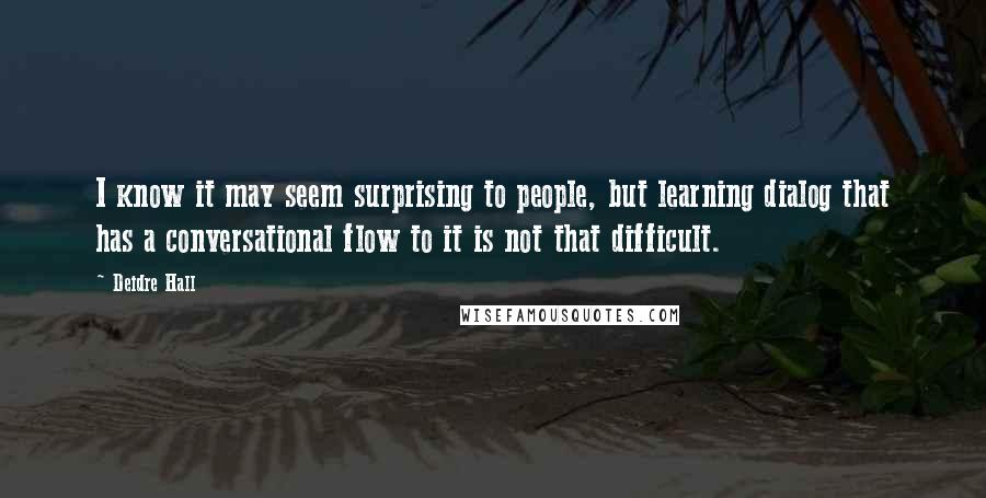 Deidre Hall quotes: I know it may seem surprising to people, but learning dialog that has a conversational flow to it is not that difficult.