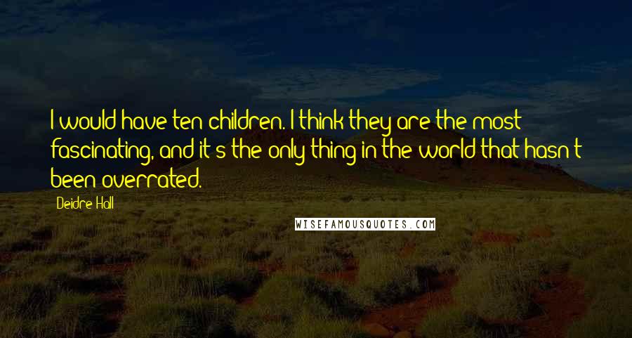 Deidre Hall quotes: I would have ten children. I think they are the most fascinating, and it's the only thing in the world that hasn't been overrated.