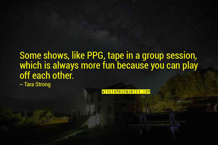 Deighton Or Cariou Quotes By Tara Strong: Some shows, like PPG, tape in a group