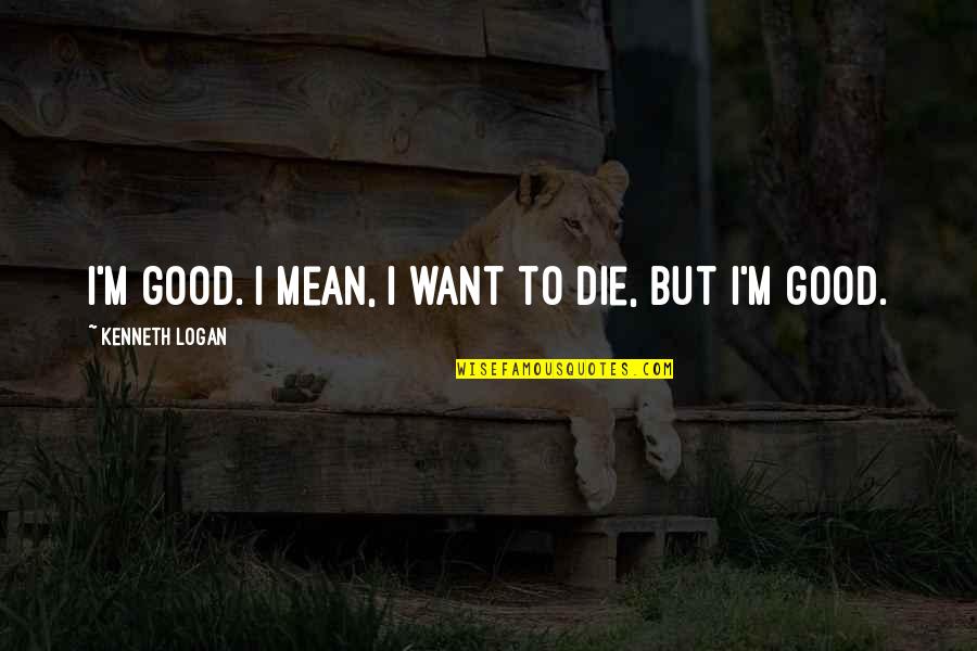 Deikman Aruhaz Quotes By Kenneth Logan: I'm good. I mean, I want to die,