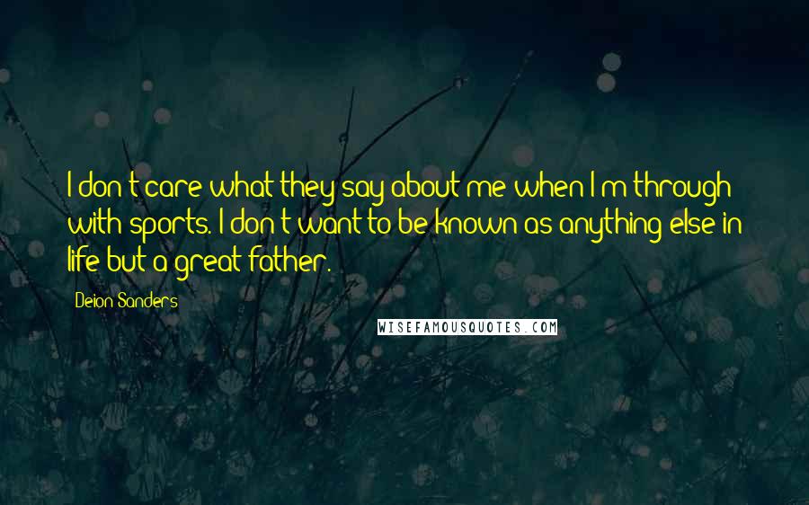 Deion Sanders quotes: I don't care what they say about me when I'm through with sports. I don't want to be known as anything else in life but a great father.