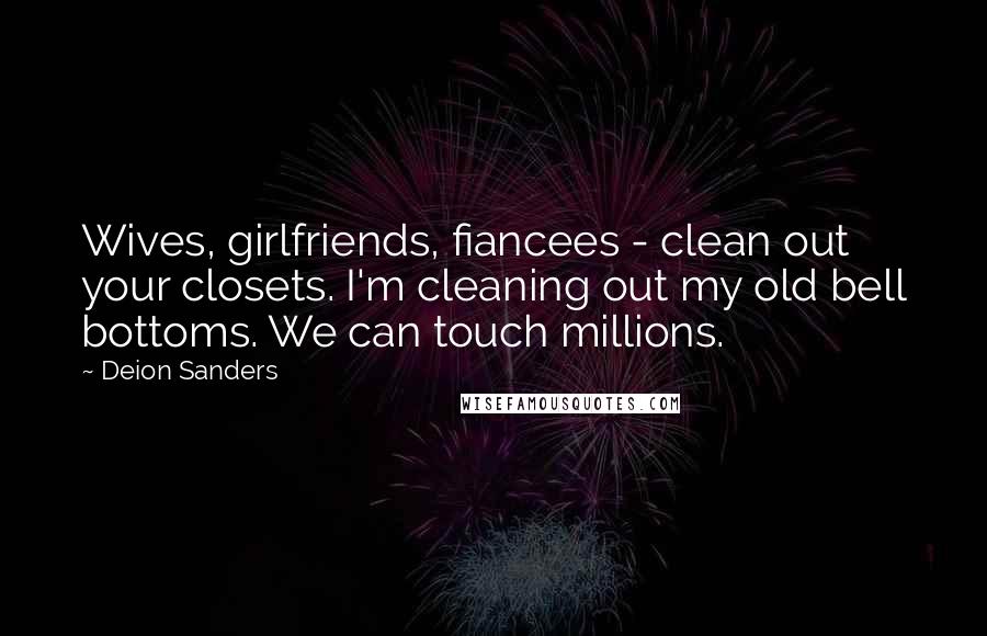Deion Sanders quotes: Wives, girlfriends, fiancees - clean out your closets. I'm cleaning out my old bell bottoms. We can touch millions.