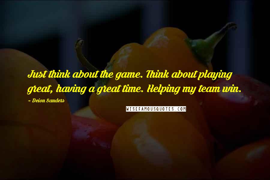 Deion Sanders quotes: Just think about the game. Think about playing great, having a great time. Helping my team win.