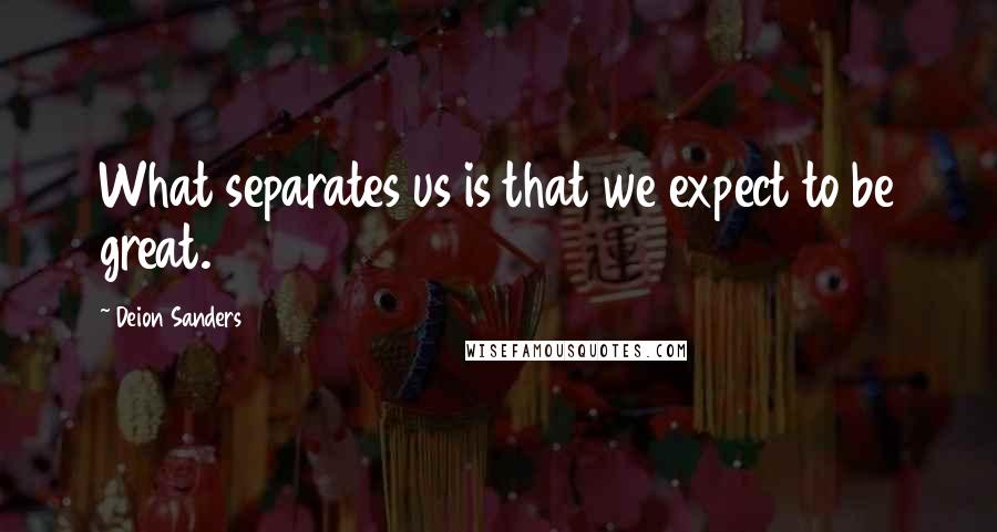 Deion Sanders quotes: What separates us is that we expect to be great.