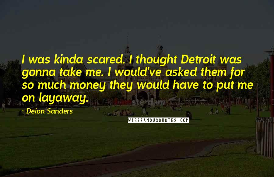 Deion Sanders quotes: I was kinda scared. I thought Detroit was gonna take me. I would've asked them for so much money they would have to put me on layaway.