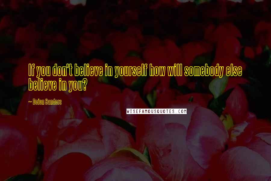 Deion Sanders quotes: If you don't believe in yourself how will somebody else believe in you?