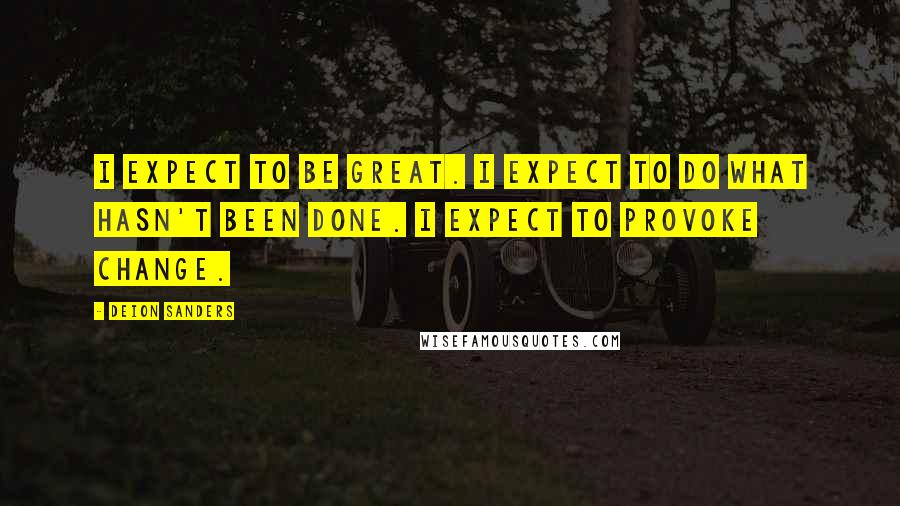 Deion Sanders quotes: I expect to be great. I expect to do what hasn't been done. I expect to provoke change.