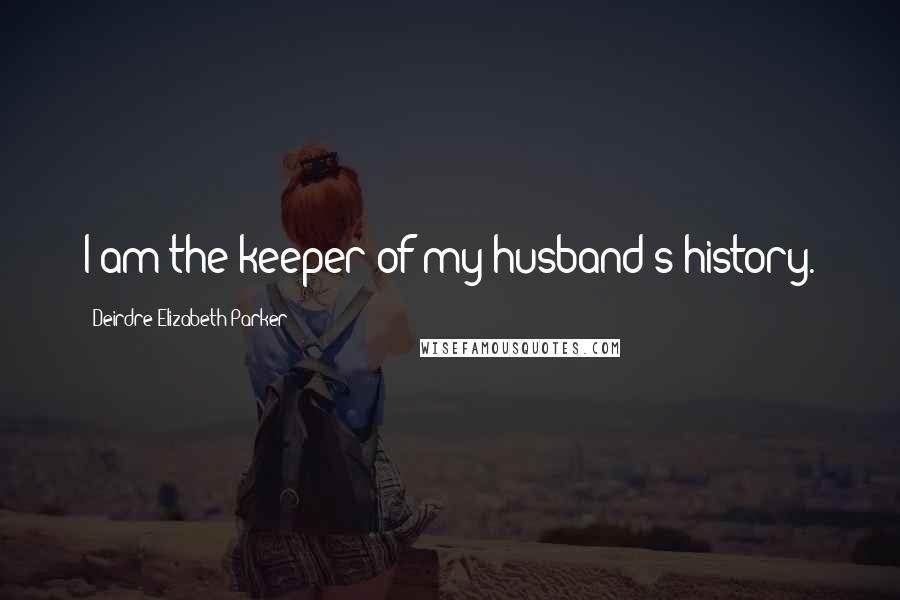 Deirdre-Elizabeth Parker quotes: I am the keeper of my husband's history.