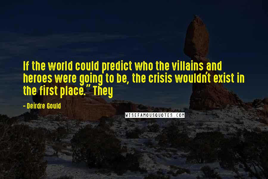 Deirdre Gould quotes: If the world could predict who the villains and heroes were going to be, the crisis wouldn't exist in the first place." They Deirdre Gould quotes: If the world could predict who the villains and heroes were going to be, the crisis wouldn't exist in the first place." They