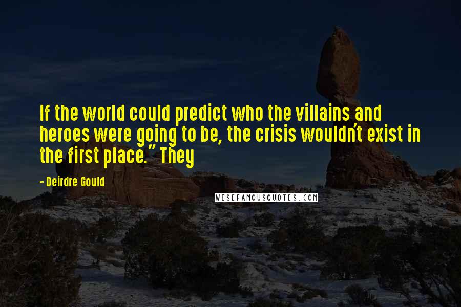 Deirdre Gould quotes: If the world could predict who the villains and heroes were going to be, the crisis wouldn't exist in the first place." They