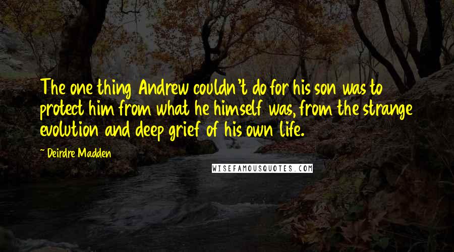 Deirdre Madden quotes: The one thing Andrew couldn't do for his son was to protect him from what he himself was, from the strange evolution and deep grief of his own life.