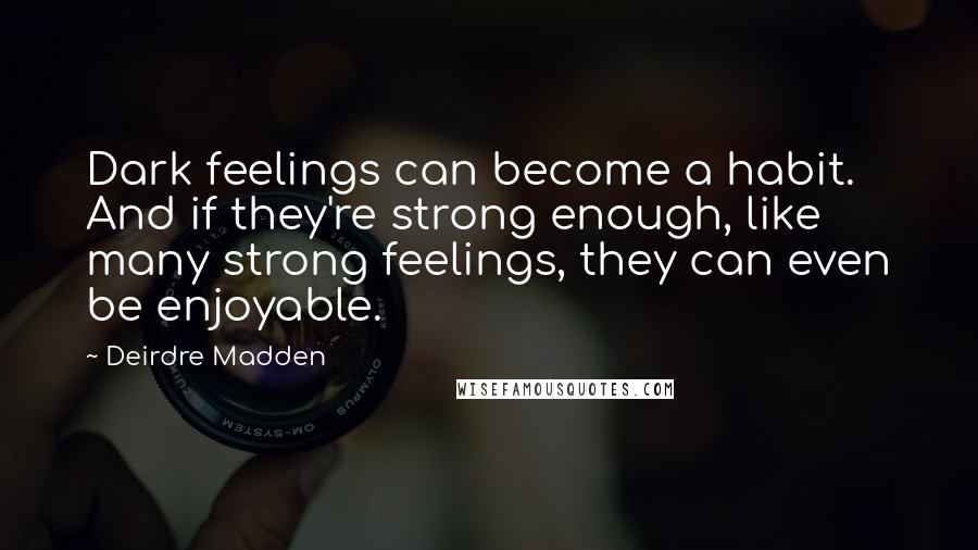 Deirdre Madden quotes: Dark feelings can become a habit. And if they're strong enough, like many strong feelings, they can even be enjoyable.