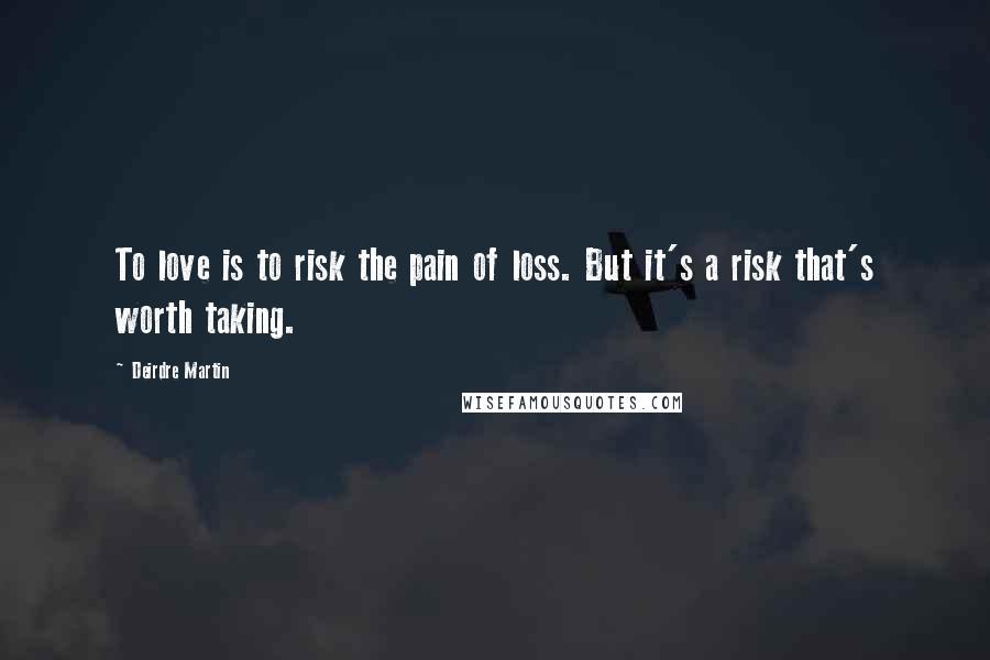 Deirdre Martin quotes: To love is to risk the pain of loss. But it's a risk that's worth taking.